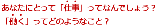 あなたにとって「仕事」ってなんでしょう？「働く」ってどのようなこと？